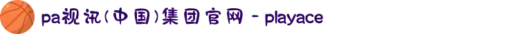 pa视讯(中国)集团官网 - playace